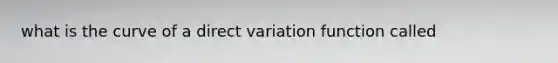 what is the curve of a <a href='https://www.questionai.com/knowledge/kW2RhuKbnh-direct-variation' class='anchor-knowledge'>direct variation</a> function called