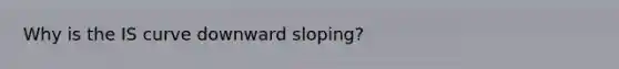 Why is the IS curve downward sloping?