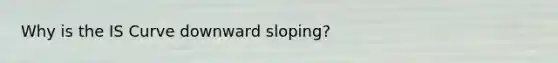 Why is the IS Curve downward sloping?