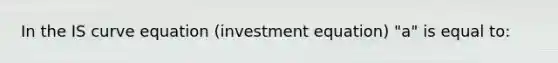 In the IS curve equation (investment equation) "a" is equal to: