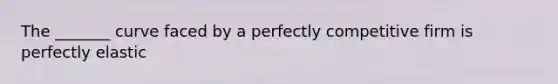 The _______ curve faced by a perfectly competitive firm is perfectly elastic