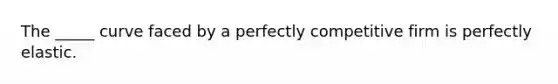 The _____ curve faced by a perfectly competitive firm is perfectly elastic.