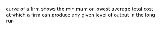 curve of a firm shows the minimum or lowest average total cost at which a firm can produce any given level of output in the long run