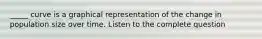 _____ curve is a graphical representation of the change in population size over time. Listen to the complete question