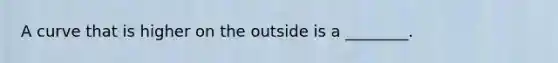 A curve that is higher on the outside is a ________.