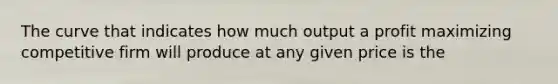 The curve that indicates how much output a profit maximizing competitive firm will produce at any given price is the