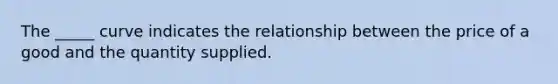 The _____ curve indicates the relationship between the price of a good and the quantity supplied.