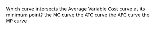 Which curve intersects the Average Variable Cost curve at its minimum point? the MC curve the ATC curve the AFC curve the MP curve