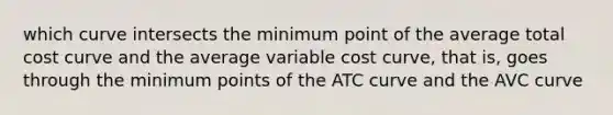 which curve intersects the minimum point of the average total cost curve and the average variable cost curve, that is, goes through the minimum points of the ATC curve and the AVC curve