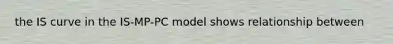 the IS curve in the IS-MP-PC model shows relationship between