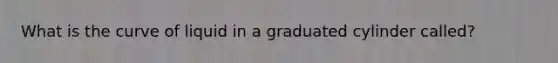 What is the curve of liquid in a graduated cylinder called?