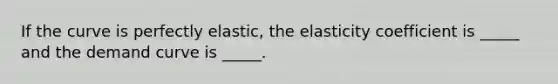 If the curve is perfectly elastic, the elasticity coefficient is _____ and the demand curve is _____.