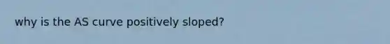 why is the AS curve positively sloped?