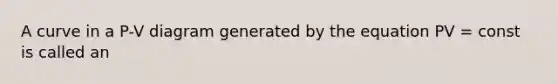 A curve in a P-V diagram generated by the equation PV = const is called an