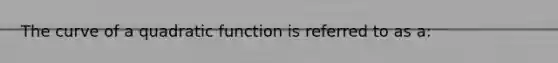 The curve of a quadratic function is referred to as a: