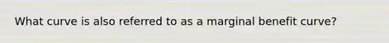 What curve is also referred to as a marginal benefit curve?