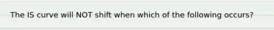 The IS curve will NOT shift when which of the following​ occurs?