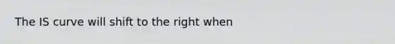The IS curve will shift to the right when