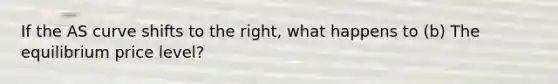 If the AS curve shifts to the right, what happens to (b) The equilibrium price level?