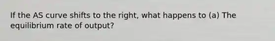 If the AS curve shifts to the right, what happens to (a) The equilibrium rate of output?