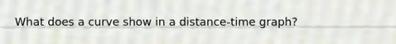 What does a curve show in a distance-time graph?