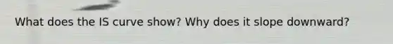 What does the IS curve show? Why does it slope downward?