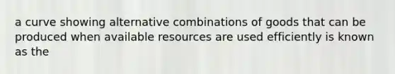 a curve showing alternative combinations of goods that can be produced when available resources are used efficiently is known as the