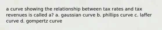 a curve showing the relationship between tax rates and tax revenues is called a? a. gaussian curve b. phillips curve c. laffer curve d. gompertz curve