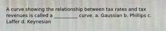 A curve showing the relationship between tax rates and tax revenues is called a __________ curve. a. Gaussian b. Phillips c. Laffer d. Keynesian