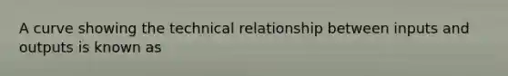 A curve showing the technical relationship between inputs and outputs is known as