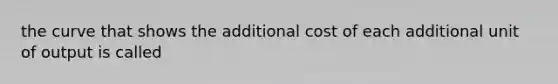 the curve that shows the additional cost of each additional unit of output is called