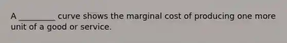 A _________ curve shows the marginal cost of producing one more unit of a good or service.