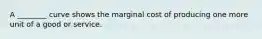 A ________ curve shows the marginal cost of producing one more unit of a good or service.