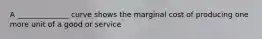 A ______________ curve shows the marginal cost of producing one more unit of a good or service