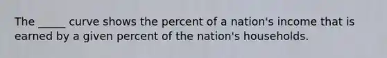 The _____ curve shows the percent of a nation's income that is earned by a given percent of the nation's households.