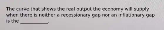 The curve that shows the real output the economy will supply when there is neither a recessionary gap nor an inflationary gap is the ____________.