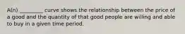 A(n) _________ curve shows the relationship between the price of a good and the quantity of that good people are willing and able to buy in a given time period.