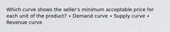 Which curve shows the seller's minimum acceptable price for each unit of the product? ∙ Demand curve ∙ Supply curve ∙ Revenue curve