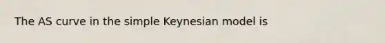 The AS curve in the simple Keynesian model is