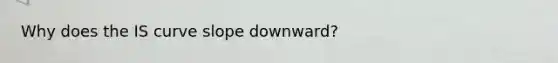 Why does the IS curve slope downward?