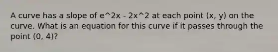 A curve has a slope of e^2x - 2x^2 at each point (x, y) on the curve. What is an equation for this curve if it passes through the point (0, 4)?