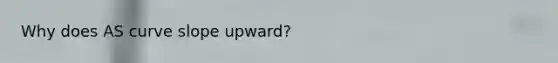 Why does AS curve slope upward?