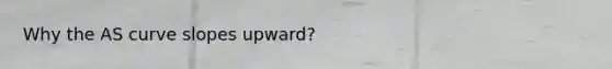 Why the AS curve slopes upward?