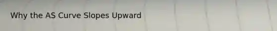 Why the AS Curve Slopes Upward