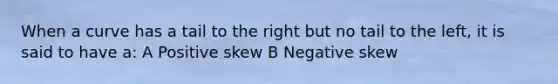 When a curve has a tail to the right but no tail to the left, it is said to have a: A Positive skew B Negative skew