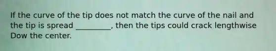 If the curve of the tip does not match the curve of the nail and the tip is spread _________, then the tips could crack lengthwise Dow the center.