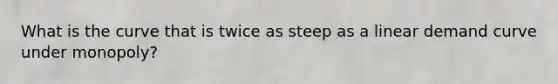 What is the curve that is twice as steep as a linear demand curve under monopoly?