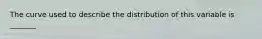 The curve used to describe the distribution of this variable is _______