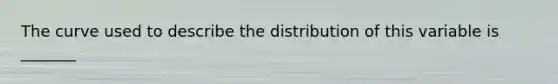 The curve used to describe the distribution of this variable is _______