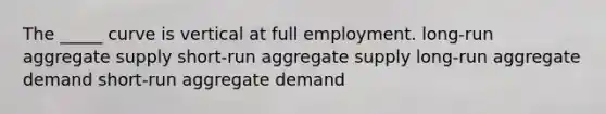 The _____ curve is vertical at full employment. long-run aggregate supply short-run aggregate supply long-run aggregate demand short-run aggregate demand